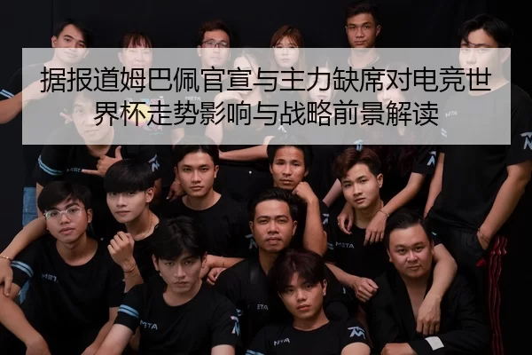 据报道姆巴佩官宣与主力缺席对电竞世界杯走势影响与战略前景解读