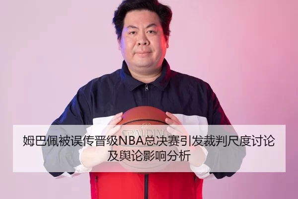 姆巴佩被误传晋级NBA总决赛引发裁判尺度讨论及舆论影响分析