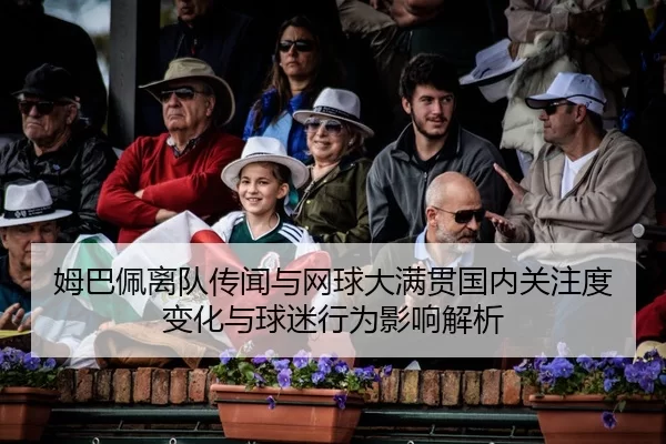 姆巴佩离队传闻与网球大满贯国内关注度变化与球迷行为影响解析