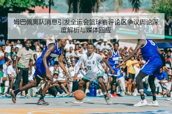 姆巴佩离队消息引发全运会篮球赛评论区争议舆论深度解析与媒体回应