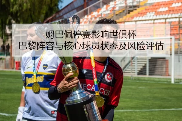 姆巴佩停赛影响世俱杯 巴黎阵容与核心球员状态及风险评估