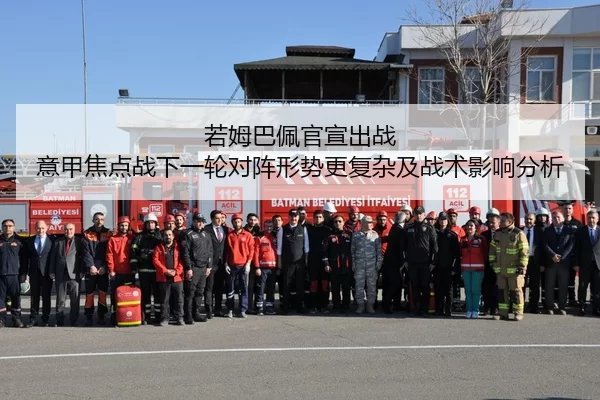 若姆巴佩官宣出战 意甲焦点战下一轮对阵形势更复杂及战术影响分析